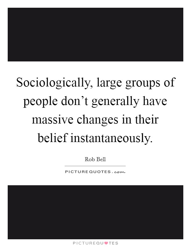Sociologically, large groups of people don't generally have massive changes in their belief instantaneously. Picture Quote #1