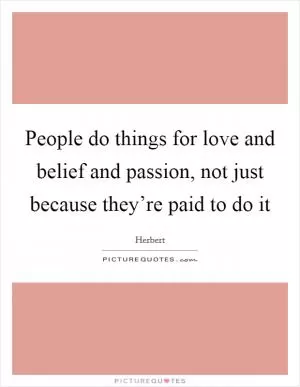 People do things for love and belief and passion, not just because they’re paid to do it Picture Quote #1