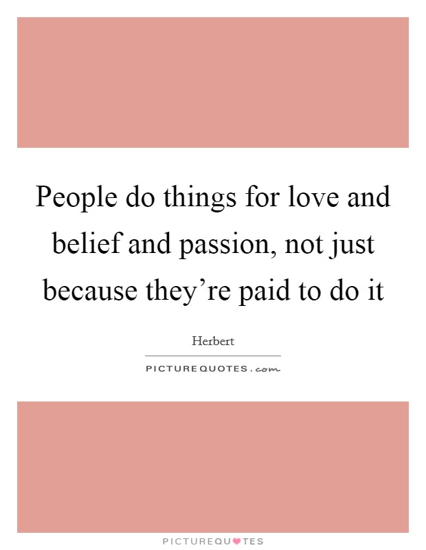 People do things for love and belief and passion, not just because they're paid to do it Picture Quote #1