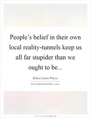 People’s belief in their own local reality-tunnels keep us all far stupider than we ought to be Picture Quote #1
