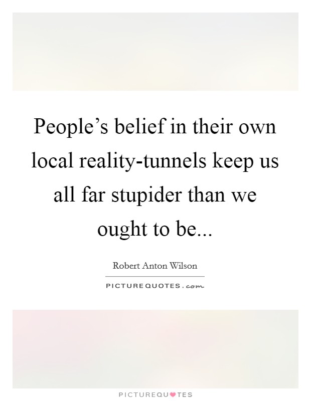 People's belief in their own local reality-tunnels keep us all far stupider than we ought to be... Picture Quote #1