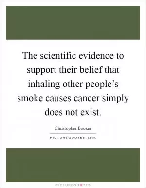 The scientific evidence to support their belief that inhaling other people’s smoke causes cancer simply does not exist Picture Quote #1