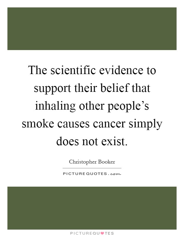 The scientific evidence to support their belief that inhaling other people's smoke causes cancer simply does not exist. Picture Quote #1