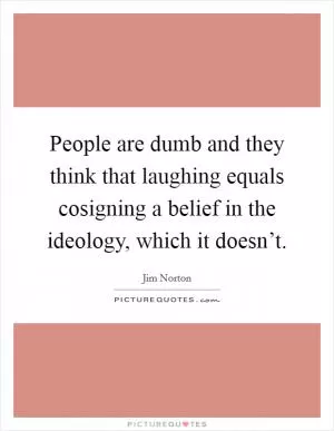 People are dumb and they think that laughing equals cosigning a belief in the ideology, which it doesn’t Picture Quote #1