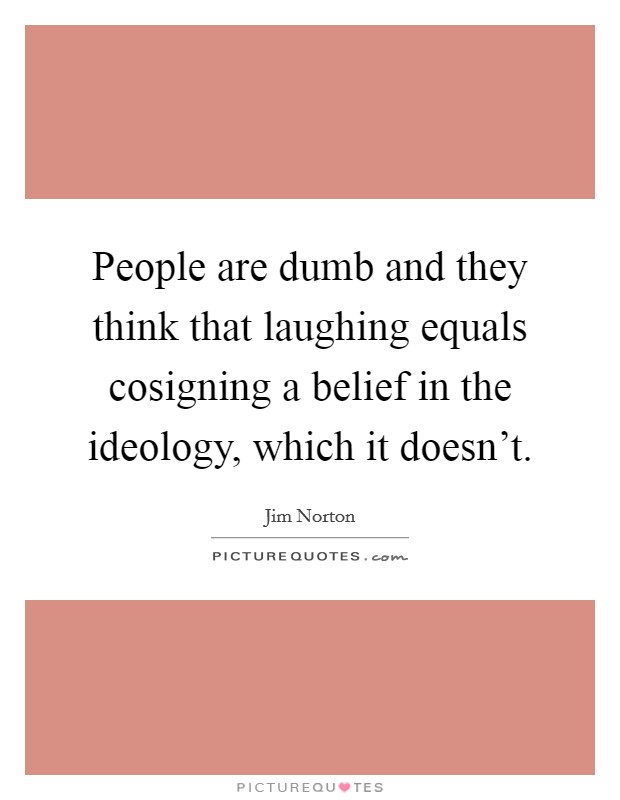 People are dumb and they think that laughing equals cosigning a belief in the ideology, which it doesn't. Picture Quote #1