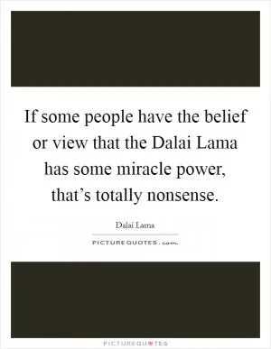 If some people have the belief or view that the Dalai Lama has some miracle power, that’s totally nonsense Picture Quote #1