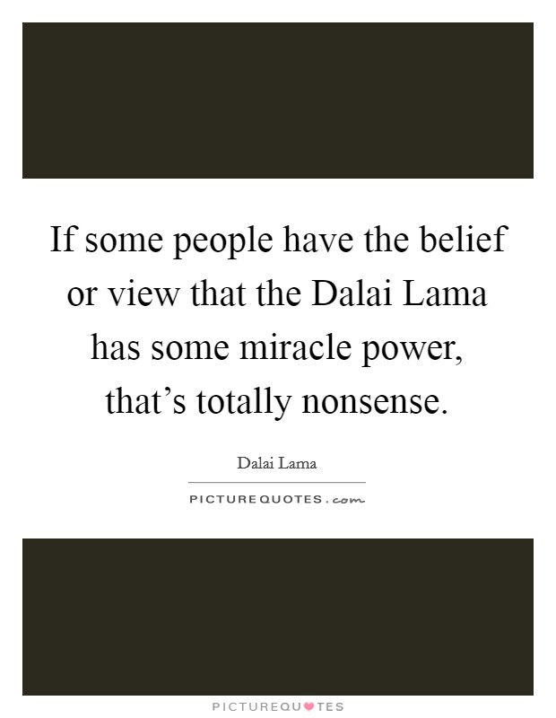 If some people have the belief or view that the Dalai Lama has some miracle power, that's totally nonsense. Picture Quote #1