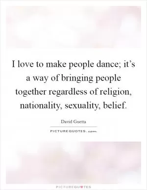I love to make people dance; it’s a way of bringing people together regardless of religion, nationality, sexuality, belief Picture Quote #1