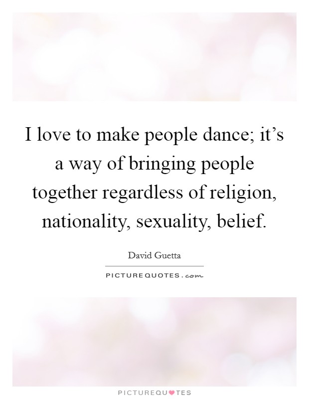 I love to make people dance; it's a way of bringing people together regardless of religion, nationality, sexuality, belief. Picture Quote #1