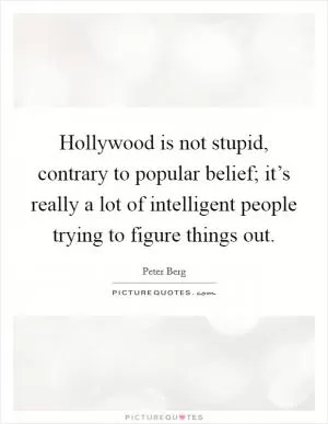 Hollywood is not stupid, contrary to popular belief; it’s really a lot of intelligent people trying to figure things out Picture Quote #1