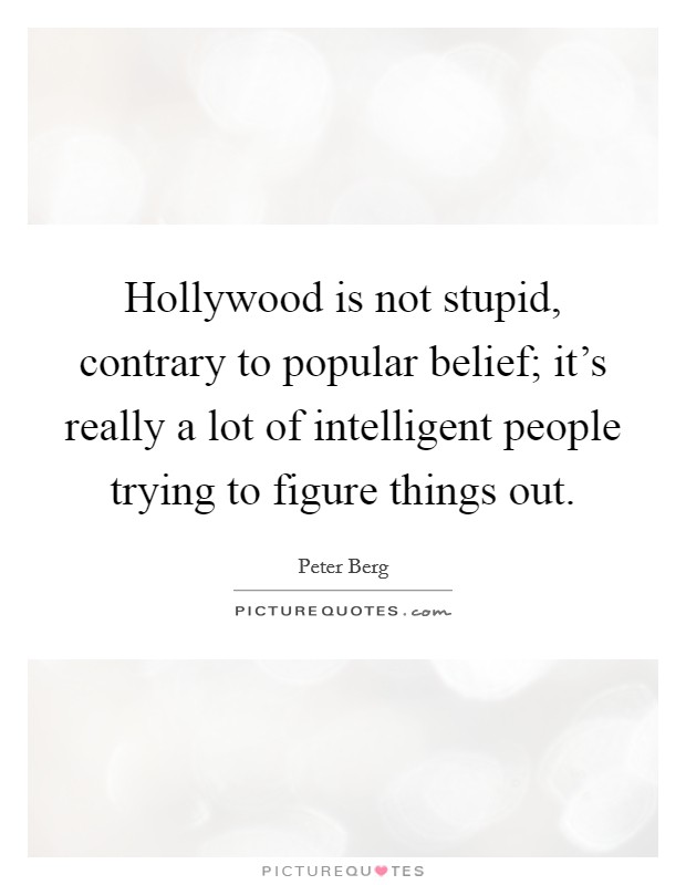 Hollywood is not stupid, contrary to popular belief; it's really a lot of intelligent people trying to figure things out. Picture Quote #1