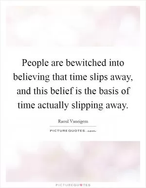 People are bewitched into believing that time slips away, and this belief is the basis of time actually slipping away Picture Quote #1