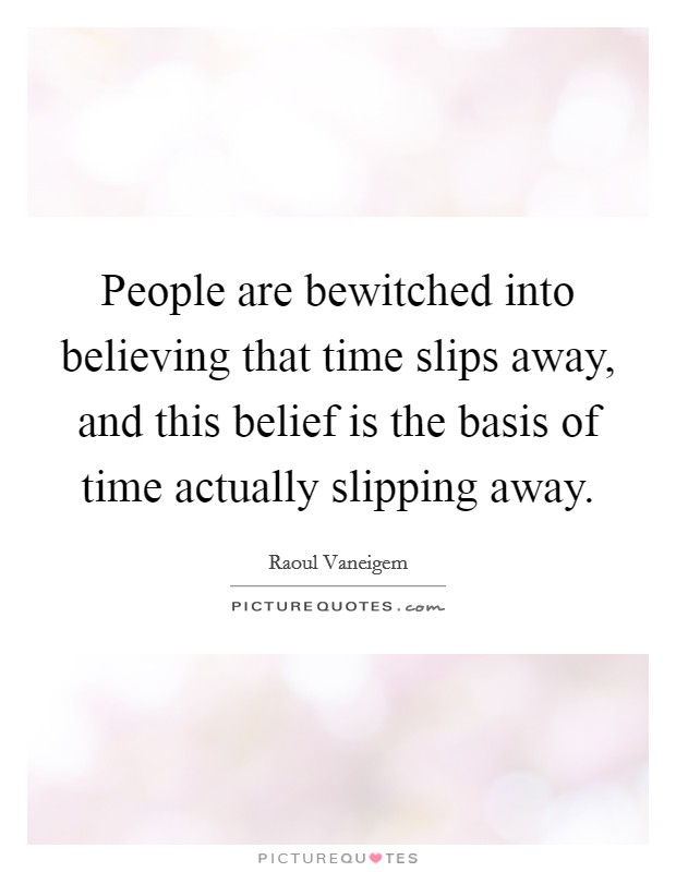 People are bewitched into believing that time slips away, and this belief is the basis of time actually slipping away. Picture Quote #1