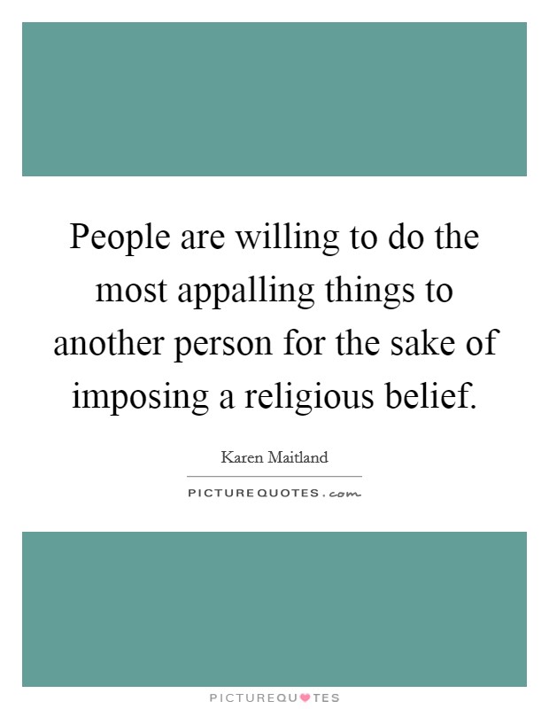 People are willing to do the most appalling things to another person for the sake of imposing a religious belief. Picture Quote #1