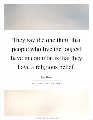 They say the one thing that people who live the longest have in common is that they have a religious belief Picture Quote #1
