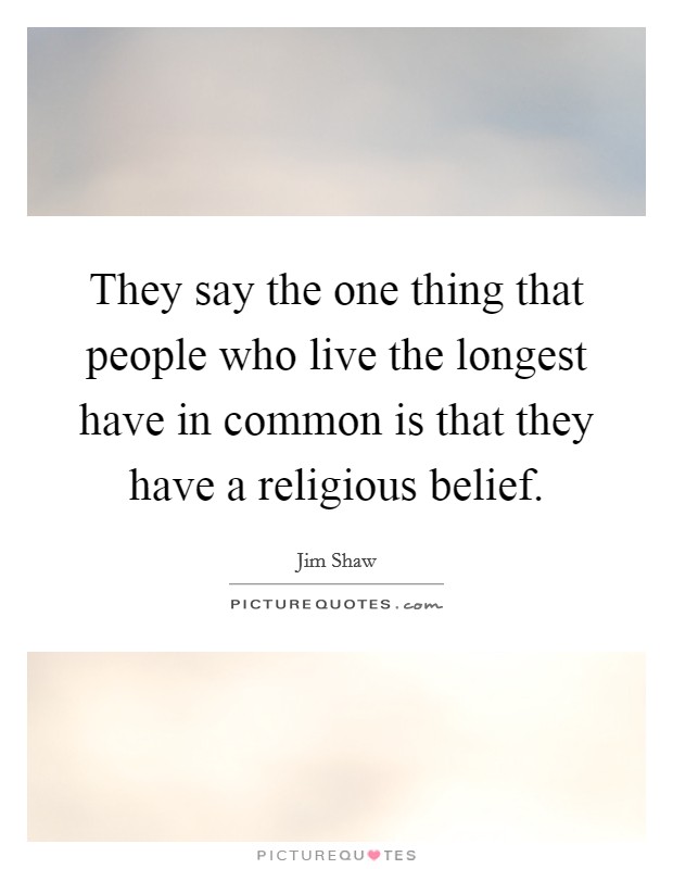 They say the one thing that people who live the longest have in common is that they have a religious belief. Picture Quote #1