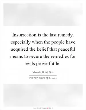 Insurrection is the last remedy, especially when the people have acquired the belief that peaceful means to secure the remedies for evils prove futile Picture Quote #1
