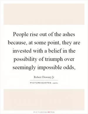 People rise out of the ashes because, at some point, they are invested with a belief in the possibility of triumph over seemingly impossible odds, Picture Quote #1