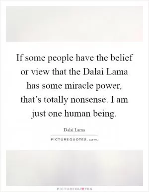 If some people have the belief or view that the Dalai Lama has some miracle power, that’s totally nonsense. I am just one human being Picture Quote #1