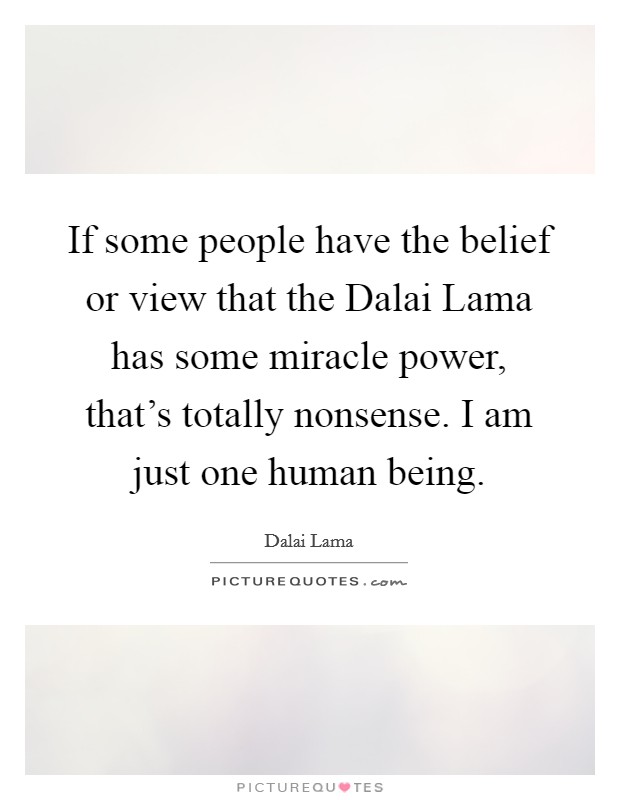 If some people have the belief or view that the Dalai Lama has some miracle power, that's totally nonsense. I am just one human being. Picture Quote #1