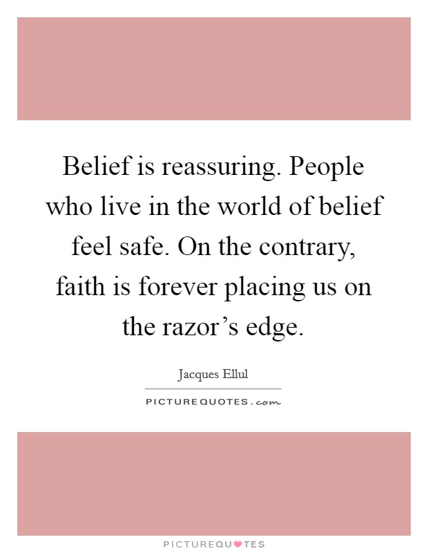 Belief is reassuring. People who live in the world of belief feel safe. On the contrary, faith is forever placing us on the razor's edge. Picture Quote #1