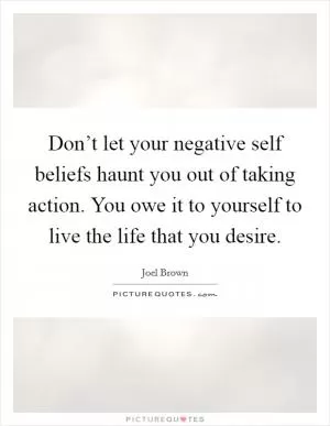 Don’t let your negative self beliefs haunt you out of taking action. You owe it to yourself to live the life that you desire Picture Quote #1