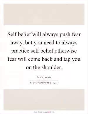 Self belief will always push fear away, but you need to always practice self belief otherwise fear will come back and tap you on the shoulder Picture Quote #1