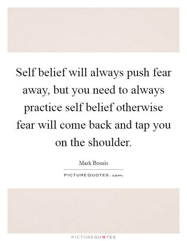 Self belief will always push fear away, but you need to always practice self belief otherwise fear will come back and tap you on the shoulder. Picture Quote #1