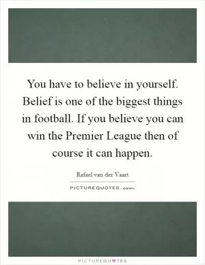 You have to believe in yourself. Belief is one of the biggest things in football. If you believe you can win the Premier League then of course it can happen Picture Quote #1