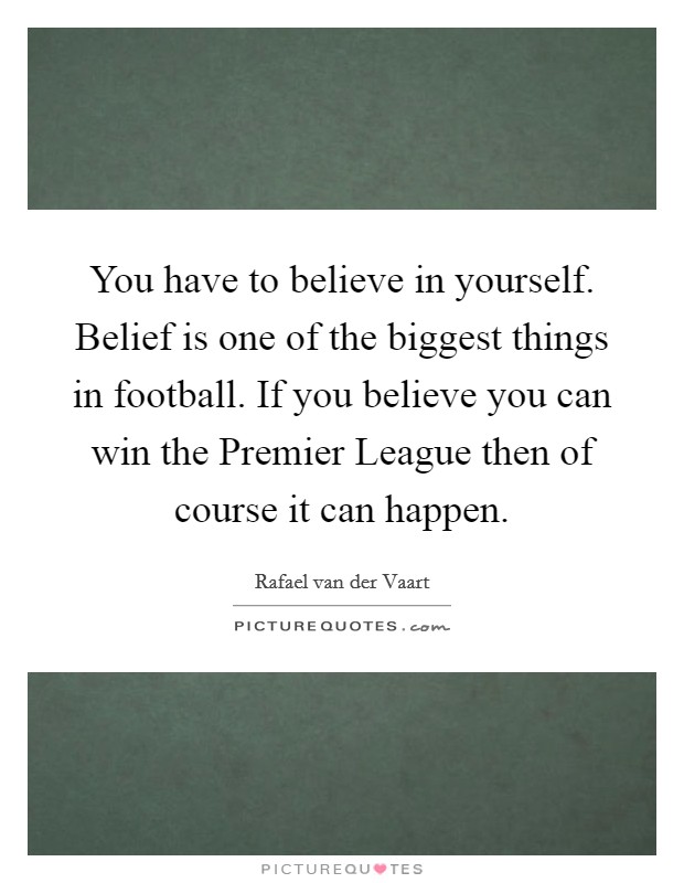 You have to believe in yourself. Belief is one of the biggest things in football. If you believe you can win the Premier League then of course it can happen. Picture Quote #1