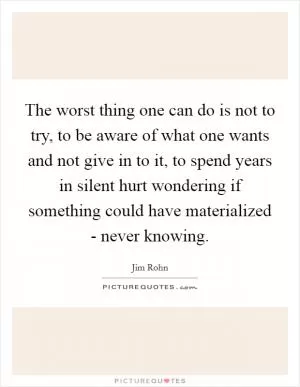 The worst thing one can do is not to try, to be aware of what one wants and not give in to it, to spend years in silent hurt wondering if something could have materialized - never knowing Picture Quote #1