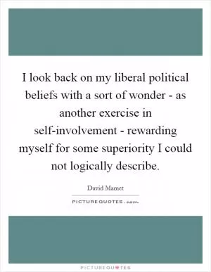 I look back on my liberal political beliefs with a sort of wonder - as another exercise in self-involvement - rewarding myself for some superiority I could not logically describe Picture Quote #1