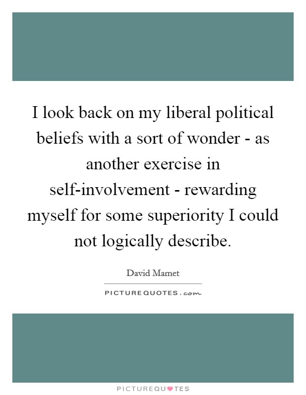 I look back on my liberal political beliefs with a sort of wonder - as another exercise in self-involvement - rewarding myself for some superiority I could not logically describe. Picture Quote #1