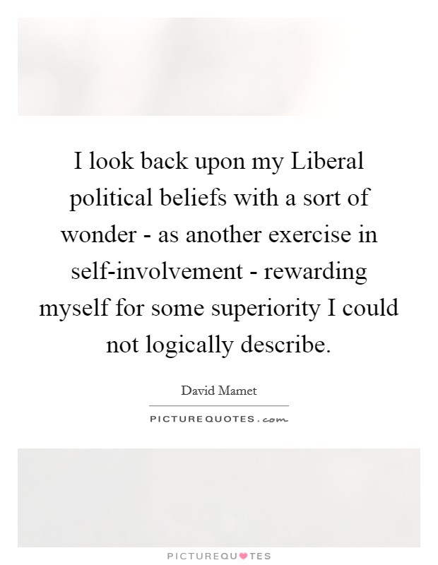 I look back upon my Liberal political beliefs with a sort of wonder - as another exercise in self-involvement - rewarding myself for some superiority I could not logically describe. Picture Quote #1