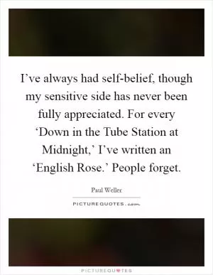 I’ve always had self-belief, though my sensitive side has never been fully appreciated. For every ‘Down in the Tube Station at Midnight,’ I’ve written an ‘English Rose.’ People forget Picture Quote #1