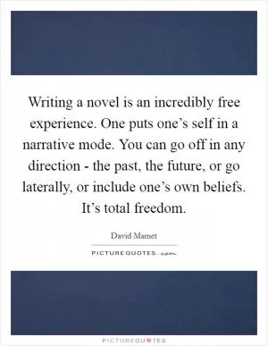 Writing a novel is an incredibly free experience. One puts one’s self in a narrative mode. You can go off in any direction - the past, the future, or go laterally, or include one’s own beliefs. It’s total freedom Picture Quote #1
