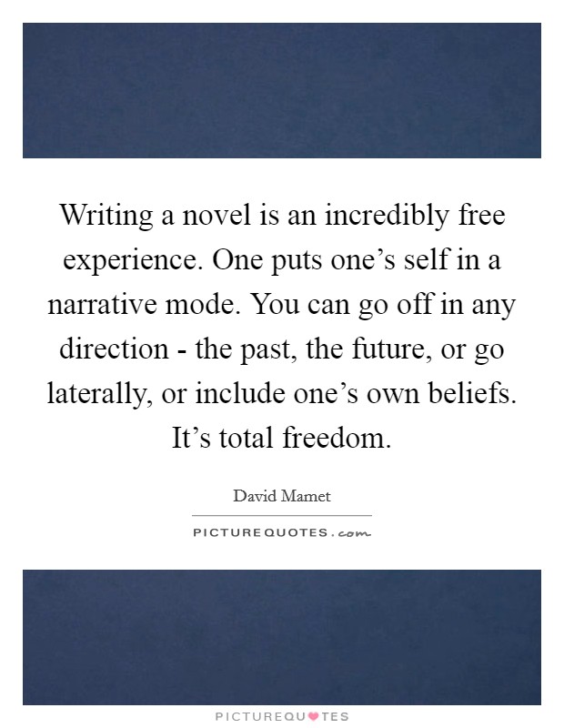 Writing a novel is an incredibly free experience. One puts one's self in a narrative mode. You can go off in any direction - the past, the future, or go laterally, or include one's own beliefs. It's total freedom. Picture Quote #1
