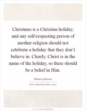 Christmas is a Christian holiday, and any self-respecting person of another religion should not celebrate a holiday that they don’t believe in. Clearly, Christ is in the name of the holiday, so there should be a belief in Him Picture Quote #1