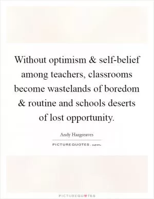 Without optimism and self-belief among teachers, classrooms become wastelands of boredom and routine and schools deserts of lost opportunity Picture Quote #1