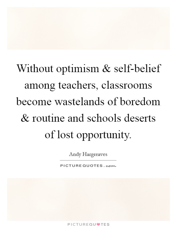 Without optimism and self-belief among teachers, classrooms become wastelands of boredom and routine and schools deserts of lost opportunity. Picture Quote #1
