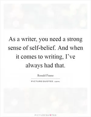 As a writer, you need a strong sense of self-belief. And when it comes to writing, I’ve always had that Picture Quote #1