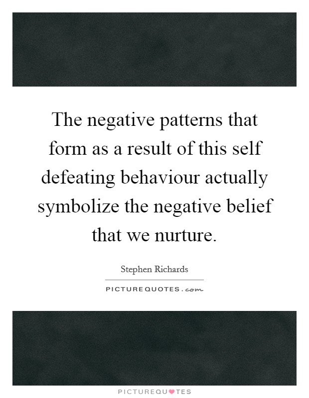 The negative patterns that form as a result of this self defeating behaviour actually symbolize the negative belief that we nurture. Picture Quote #1