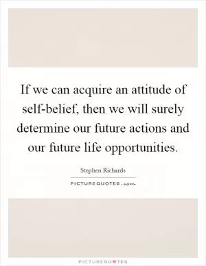 If we can acquire an attitude of self-belief, then we will surely determine our future actions and our future life opportunities Picture Quote #1