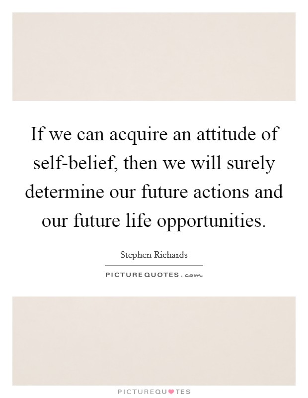 If we can acquire an attitude of self-belief, then we will surely determine our future actions and our future life opportunities. Picture Quote #1