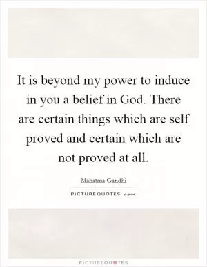 It is beyond my power to induce in you a belief in God. There are certain things which are self proved and certain which are not proved at all Picture Quote #1