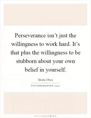 Perseverance isn’t just the willingness to work hard. It’s that plus the willingness to be stubborn about your own belief in yourself Picture Quote #1