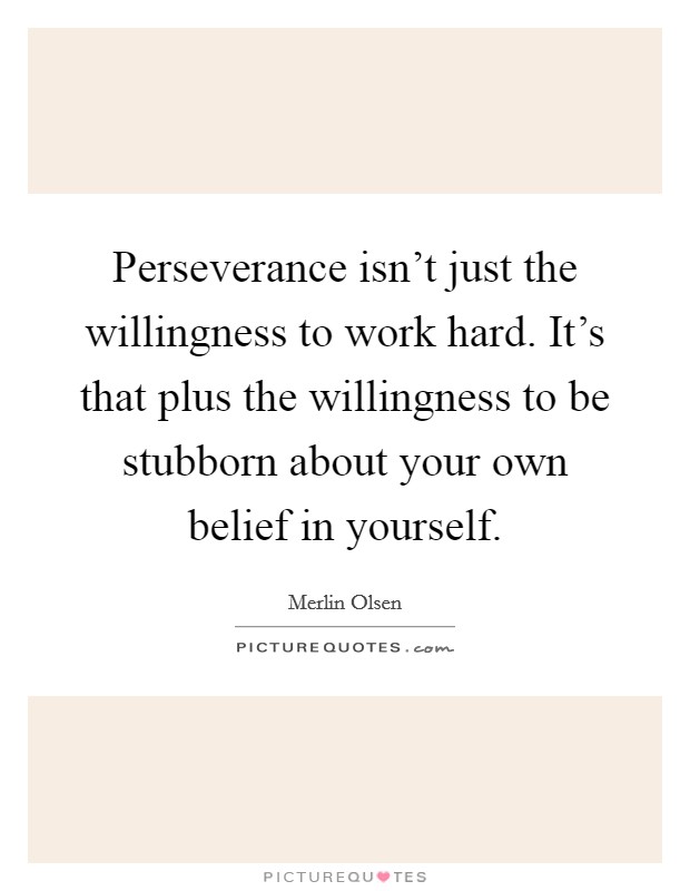 Perseverance isn't just the willingness to work hard. It's that plus the willingness to be stubborn about your own belief in yourself. Picture Quote #1