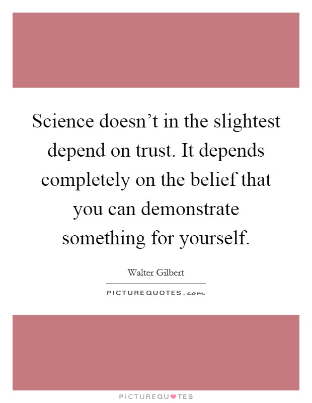 Science doesn't in the slightest depend on trust. It depends completely on the belief that you can demonstrate something for yourself. Picture Quote #1