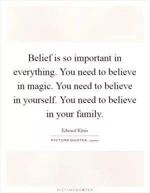 Belief is so important in everything. You need to believe in magic. You need to believe in yourself. You need to believe in your family Picture Quote #1