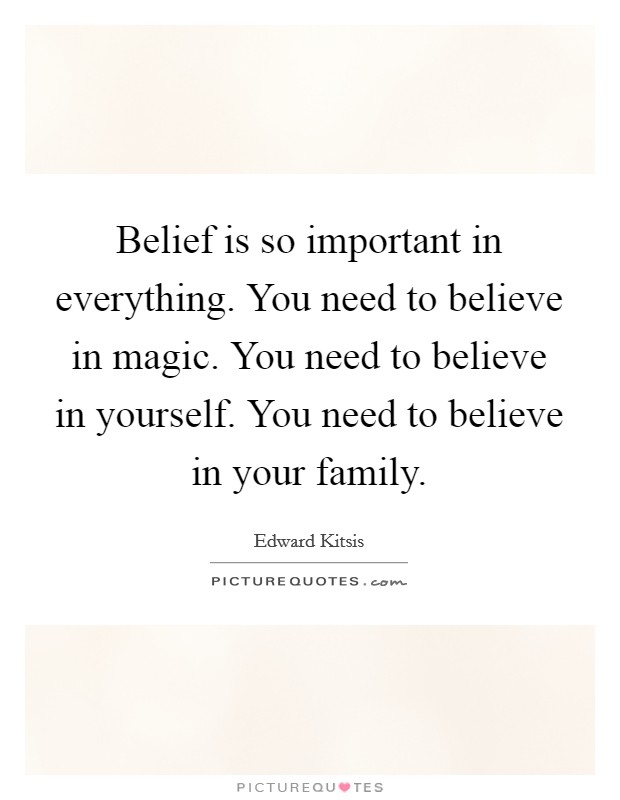 Belief is so important in everything. You need to believe in magic. You need to believe in yourself. You need to believe in your family. Picture Quote #1
